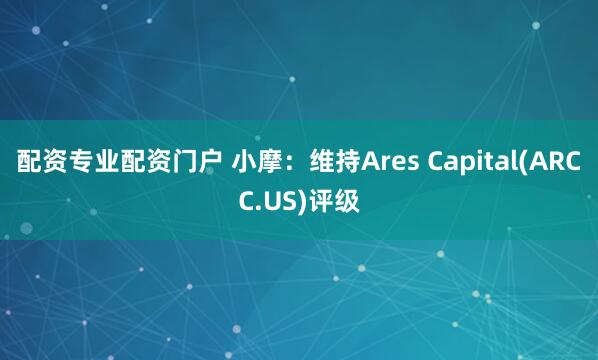配资专业配资门户 小摩：维持Ares Capital(ARCC.US)评级