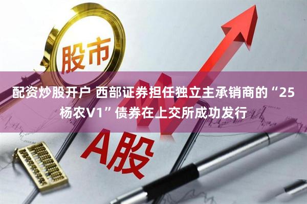 配资炒股开户 西部证券担任独立主承销商的“25杨农V1”债券在上交所成功发行