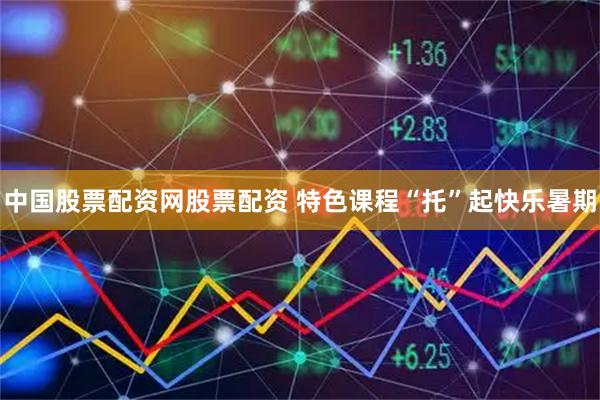中国股票配资网股票配资 特色课程“托”起快乐暑期