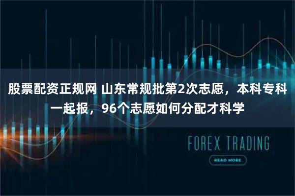 股票配资正规网 山东常规批第2次志愿，本科专科一起报，96个志愿如何分配才科学