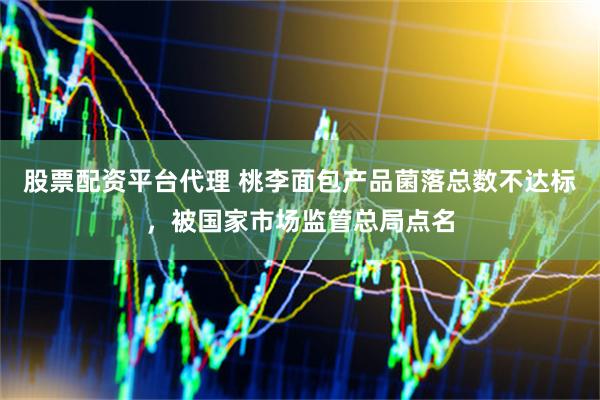 股票配资平台代理 桃李面包产品菌落总数不达标，被国家市场监管总局点名