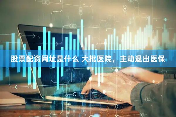 股票配资网址是什么 大批医院，主动退出医保