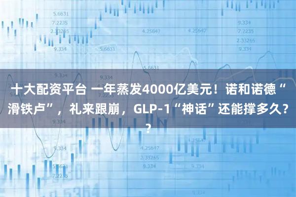 十大配资平台 一年蒸发4000亿美元！诺和诺德“滑铁卢”，礼来跟崩，GLP-1“神话”还能撑多久？