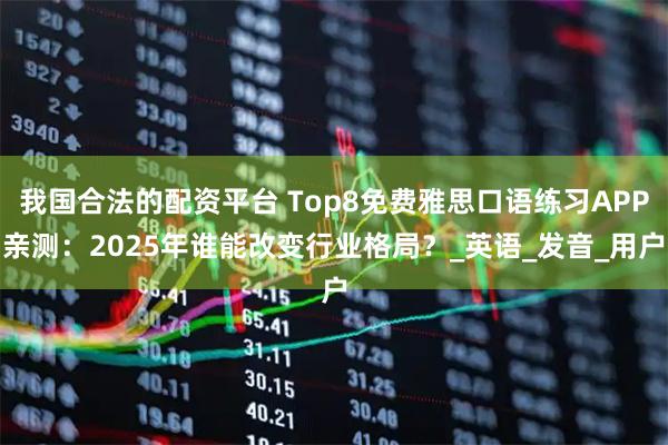 我国合法的配资平台 Top8免费雅思口语练习APP亲测：2025年谁能改变行业格局？_英语_发音_用户
