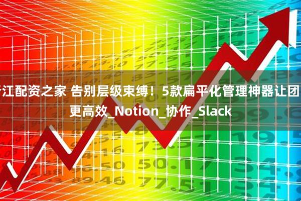 浙江配资之家 告别层级束缚！5款扁平化管理神器让团队更高效_Notion_协作_Slack