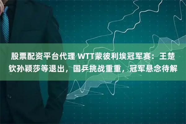 股票配资平台代理 WTT蒙彼利埃冠军赛：王楚钦孙颖莎等退出，国乒挑战重重，冠军悬念待解
