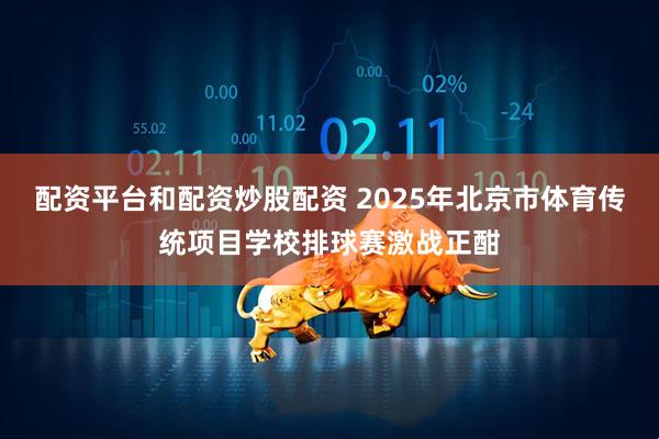 配资平台和配资炒股配资 2025年北京市体育传统项目学校排球赛激战正酣