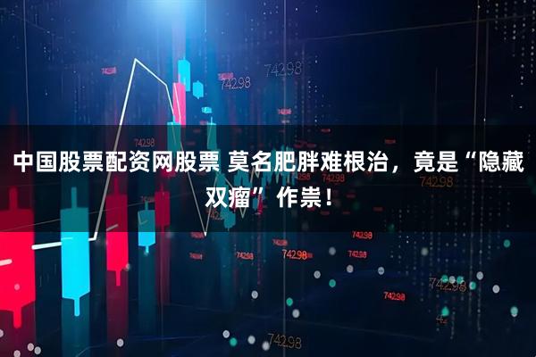 中国股票配资网股票 莫名肥胖难根治，竟是“隐藏双瘤” 作祟！