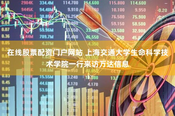 在线股票配资门户网站 上海交通大学生命科学技术学院一行来访万达信息