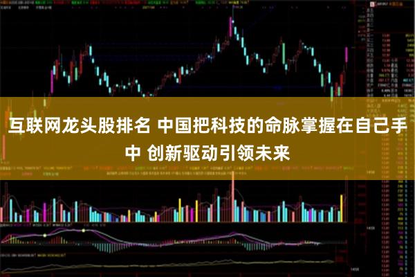 互联网龙头股排名 中国把科技的命脉掌握在自己手中 创新驱动引领未来