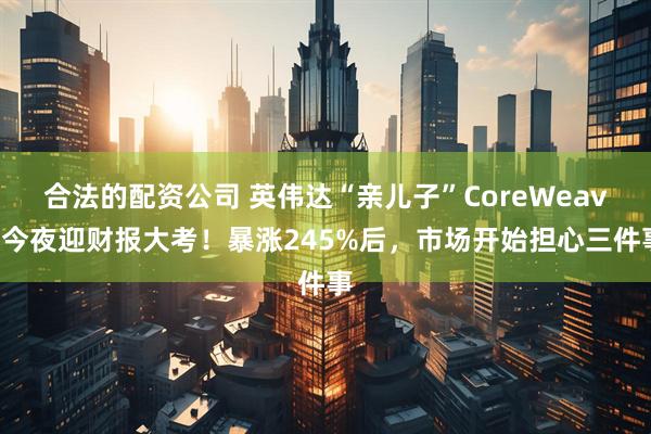 合法的配资公司 英伟达“亲儿子”CoreWeave今夜迎财报大考！暴涨245%后，市场开始担心三件事