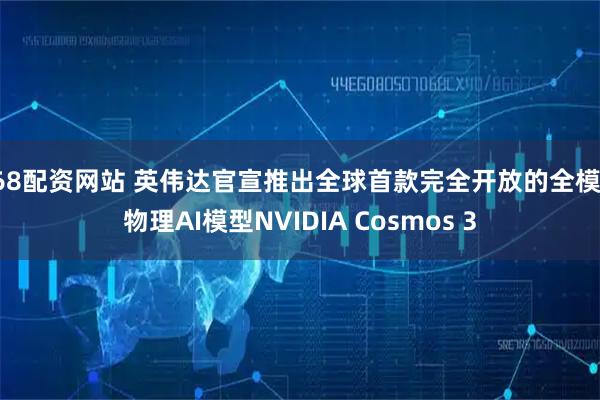 168配资网站 英伟达官宣推出全球首款完全开放的全模态物理AI模型NVIDIA Cosmos 3