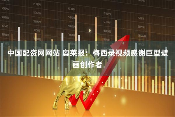 中国配资网网站 奥莱报：梅西录视频感谢巨型壁画创作者