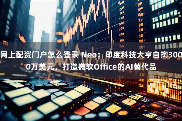 网上配资门户怎么登录 Neo：印度科技大亨自掏3000万美元，打造微软Office的AI替代品