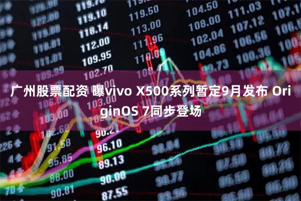 广州股票配资 曝vivo X500系列暂定9月发布 OriginOS 7同步登场