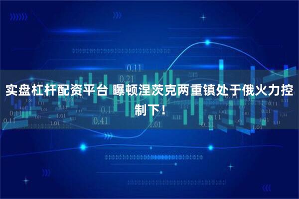 实盘杠杆配资平台 曝顿涅茨克两重镇处于俄火力控制下！