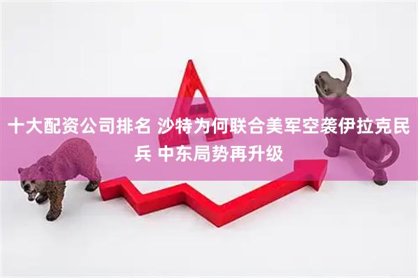 十大配资公司排名 沙特为何联合美军空袭伊拉克民兵 中东局势再升级