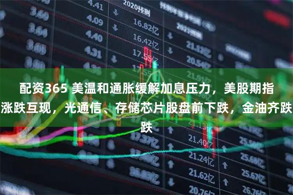 配资365 美温和通胀缓解加息压力，美股期指涨跌互现，光通信、存储芯片股盘前下跌，金油齐跌