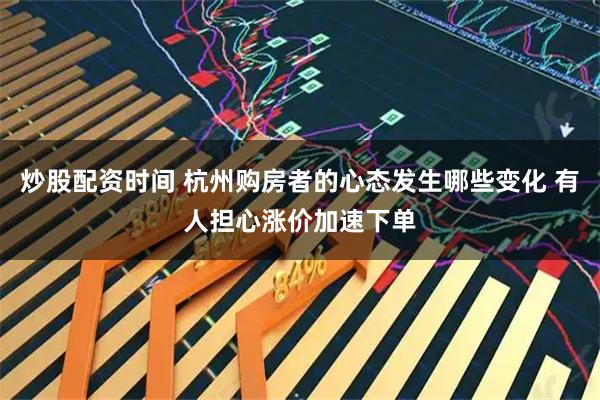 炒股配资时间 杭州购房者的心态发生哪些变化 有人担心涨价加速下单